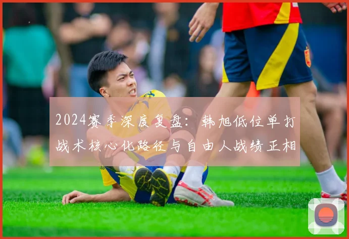2024赛季深度复盘：韩旭低位单打战术核心化路径与自由人战绩正相关实证研究