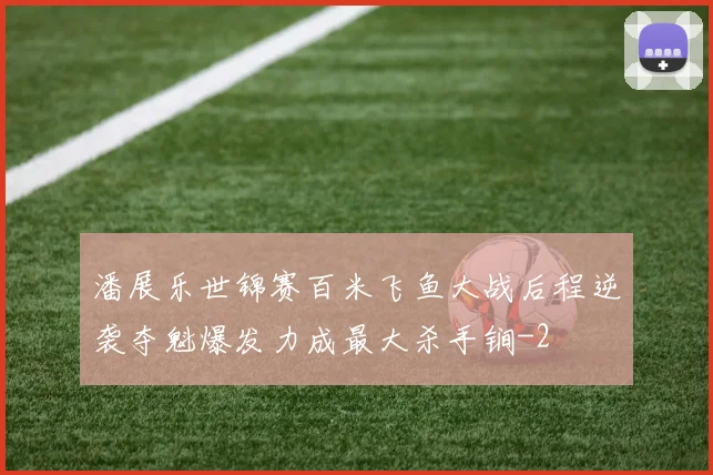 潘展乐世锦赛百米飞鱼大战后程逆袭夺魁爆发力成最大杀手锏