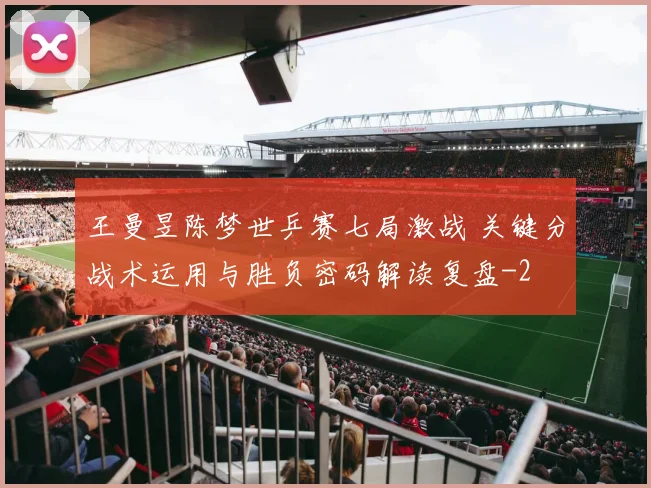 王曼昱陈梦世乒赛七局激战 关键分战术运用与胜负密码解读复盘