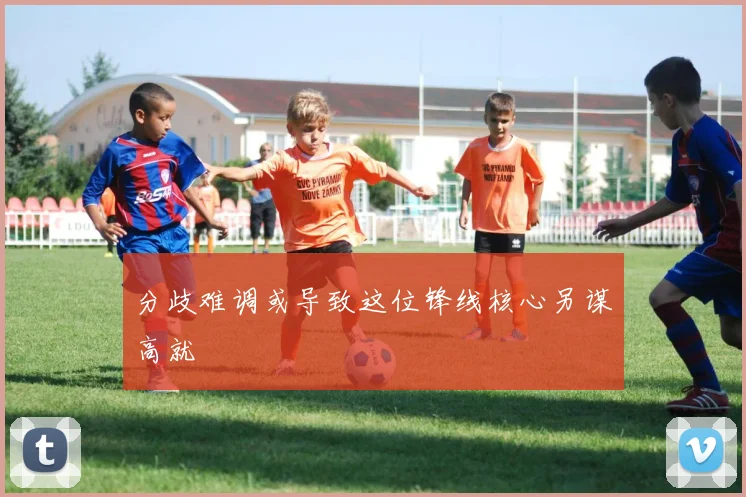 分歧难调或导致这位锋线核心另谋高就