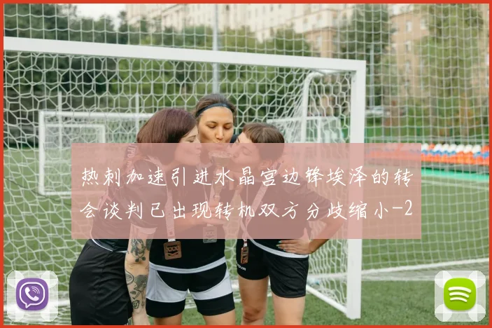 热刺加速引进水晶宫边锋埃泽的转会谈判已出现转机双方分歧缩小