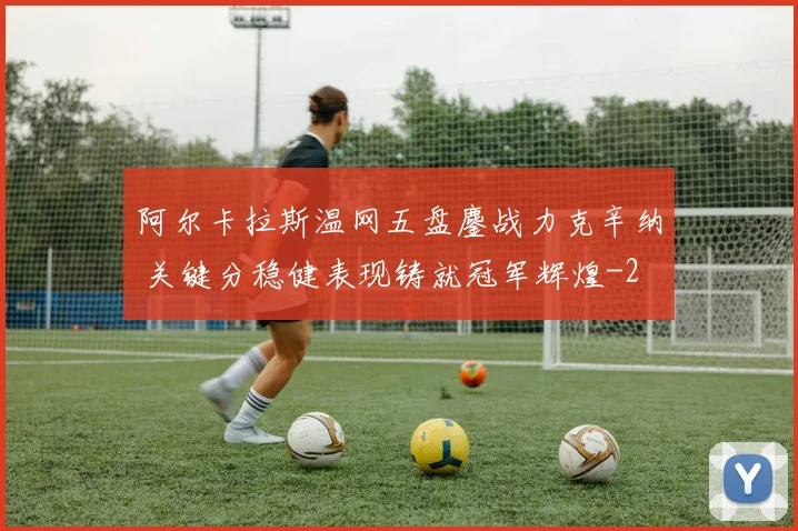 阿尔卡拉斯温网五盘鏖战力克辛纳 关键分稳健表现铸就冠军辉煌