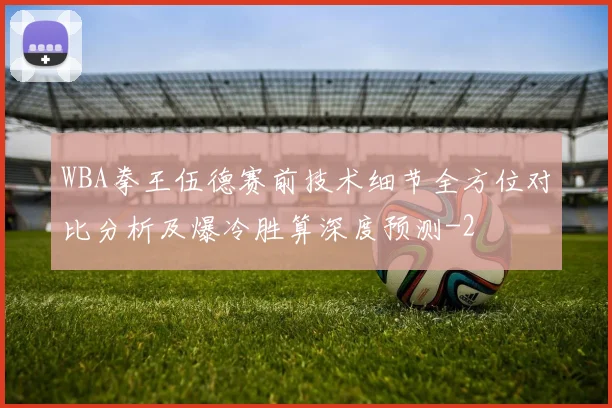 WBA拳王伍德赛前技术细节全方位对比分析及爆冷胜算深度预测