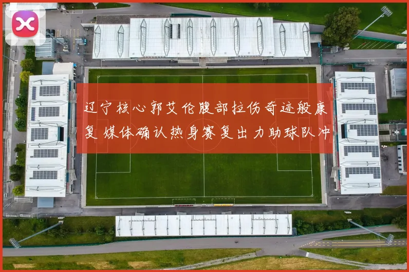 辽宁核心郭艾伦腹部拉伤奇迹般康复 媒体确认热身赛复出力助球队冲冠