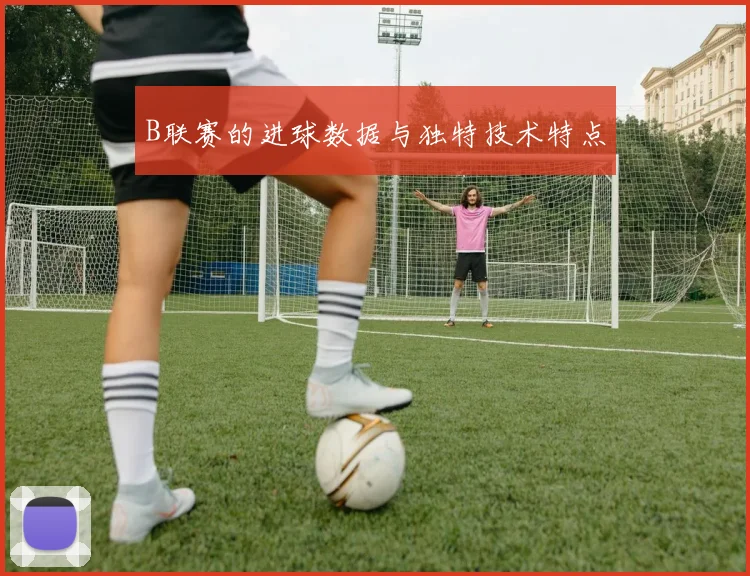 B联赛的进球数据与独特技术特点