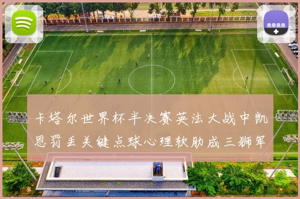 卡塔尔世界杯半决赛英法大战中凯恩罚丢关键点球心理软肋成三狮军团永远的痛