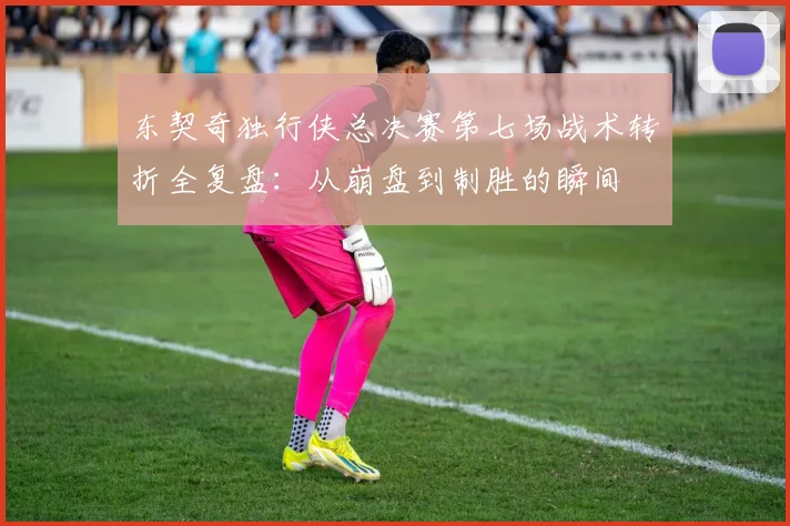 东契奇独行侠总决赛第七场战术转折全复盘：从崩盘到制胜的瞬间