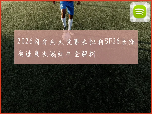 2026匈牙利大奖赛法拉利SF26长距离速度决战红牛全解析