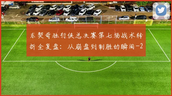 东契奇独行侠总决赛第七场战术转折全复盘：从崩盘到制胜的瞬间