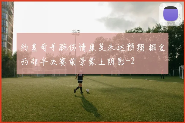 约基奇手腕伤情康复未达预期 掘金西部半决赛前景蒙上阴影