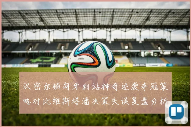 汉密尔顿匈牙利站神奇逆袭夺冠策略对比维斯塔潘决策失误复盘分析