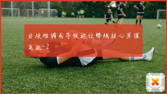 分歧难调或导致这位锋线核心另谋高就