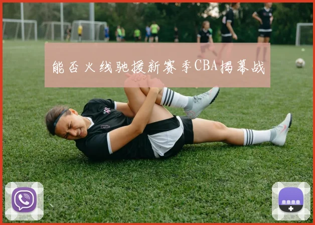 能否火线驰援新赛季CBA揭幕战
