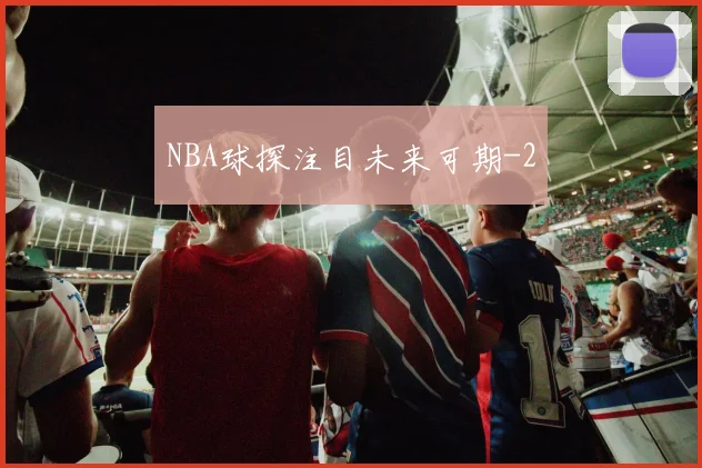 NBA球探注目未来可期