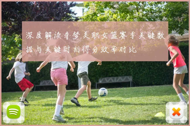 深度解读李梦美职女篮赛季关键数据与关键时刻得分效率对比